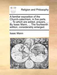 A Familiar Exposition of the Church-Catechism, in Five Parts. ... to Which Are Added, Prayers, ... by Isaac Mann, ... the Fourteenth Edition, Considerably Enlarged.