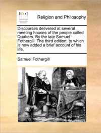 Discourses Delivered at Several Meeting Houses of the People Called Quakers. by the Late Samuel Fothergill. the Third Edition; To Which Is Now Added a Brief Account of His Life.