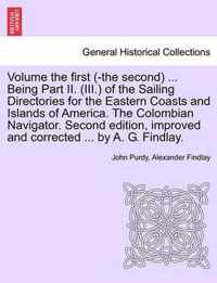 Volume the First (-The Second) ... Being Part II. (III.) of the Sailing Directories for the Eastern Coasts and Islands of America. the Colombian Navigator. Second Edition, Improved and Corrected ... by A. G. Findlay.