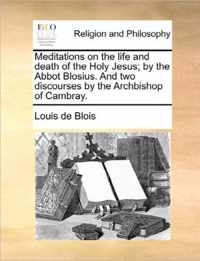 Meditations on the Life and Death of the Holy Jesus; By the Abbot Blosius. and Two Discourses by the Archbishop of Cambray.