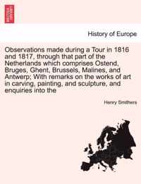 Observations Made During a Tour in 1816 and 1817, Through That Part of the Netherlands Which Comprises Ostend, Bruges, Ghent, Brussels, Malines, and Antwerp; With Remarks on the Works of Art in Carving, Painting, and Sculpture, and Enquiries Into the