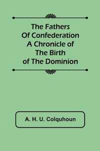 The Fathers of Confederation A Chronicle of the Birth of the Dominion