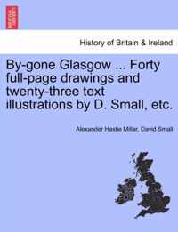 By-Gone Glasgow ... Forty Full-Page Drawings and Twenty-Three Text Illustrations by D. Small, Etc.