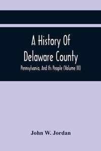 A History Of Delaware County, Pennsylvania, And Its People (Volume III)