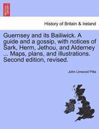 Guernsey and Its Bailiwick. a Guide and a Gossip, with Notices of Sark, Herm, Jethou, and Alderney ... Maps, Plans, and Illustrations. Second Edition, Revised.