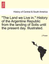 The Land We Live In. History of the Argentine Republic from the Landing of Solis Until the Present Day. Illustrated.