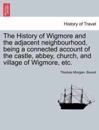 The History of Wigmore and the Adjacent Neighbourhood, Being a Connected Account of the Castle, Abbey, Church, and Village of Wigmore, Etc.