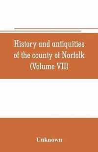 History and antiquities of the county of Norfolk (Volume VII) Containing the Hundreds of Happing, Henftead, Holf, Humble-yard, and Loddon