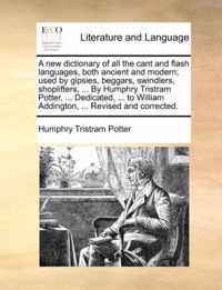 A New Dictionary of All the Cant and Flash Languages, Both Ancient and Modern; Used by Gipsies, Beggars, Swindlers, Shoplifters, ... by Humphry Tristram Potter, ... Dedicated, ... to William Addington, ... Revised and Corrected.