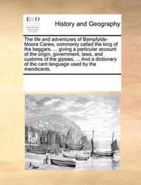 The Life and Adventures of Bampfylde-Moore Carew, Commonly Called the King of the Beggars. ... Giving a Particular Account of the Origin, Government, Laws, and Customs of the Gipsies, ... and a Dictionary of the Cant Language Used by the Mendicants.