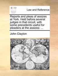 Reports and Pleas of Assizes at York. Held Before Several Judges in That Circuit, with Some Precedents Useful for Pleaders at the Assizes