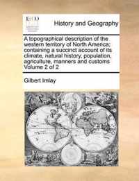 A Topographical Description of the Western Territory of North America; Containing a Succinct Account of Its Climate, Natural History, Population, Agriculture, Manners and Customs Volume 2 of 2