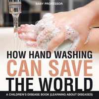 How Hand Washing Can Save the World A Children's Disease Book (Learning About Diseases)