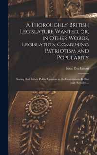 A Thoroughly British Legislature Wanted, or, in Other Words, Legislation Combining Patriotism and Popularity [microform]