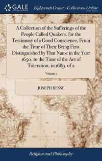 A Collection of the Sufferings of the People Called Quakers, for the Testimony of a Good Conscience, From the Time of Their Being First Distinguished by That Name in the Year 1650, to the Time of the Act of Toleration, in 1689. of 2; Volume 1