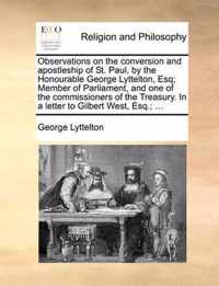 Observations on the Conversion and Apostleship of St. Paul, by the Honourable George Lyttelton, Esq; Member of Parliament, and One of the Commissioners of the Treasury. in a Letter to Gilbert West, Esq.; ...