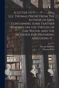 A Letter to T---- P----, Esq. [.i.e. Thomas Prior] From the Author of Siris. Containing Some Farther Remarks on the Virtues of Tar-water, and the Methods for Preparing and Using It ..