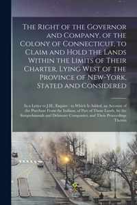 The Right of the Governor and Company, of the Colony of Connecticut, to Claim and Hold the Lands Within the Limits of Their Charter, Lying West of the Province of New-York, Stated and Considered: in a Letter to J.H., Esquire