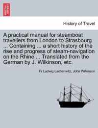 A Practical Manual for Steamboat Travellers from London to Strasbourg ... Containing ... a Short History of the Rise and Progress of Steam-Navigatio