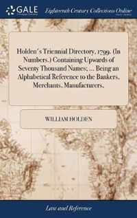 Holden's Triennial Directory, 1799. (In Numbers.) Containing Upwards of Seventy Thousand Names; ... Being an Alphabetical Reference to the Bankers, Merchants, Manufacturers,