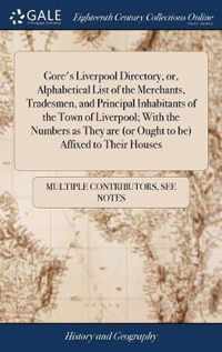 Gore's Liverpool Directory, or, Alphabetical List of the Merchants, Tradesmen, and Principal Inhabitants of the Town of Liverpool; With the Numbers as They are (or Ought to be) Affixed to Their Houses