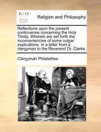 Reflections Upon the Present Controversie Concerning the Holy Trinity. Wherein Are Set Forth the Inconveniencies of Some Vulgar Explications. in a Letter from a Clergyman to the Reverend Dr. Clarke.