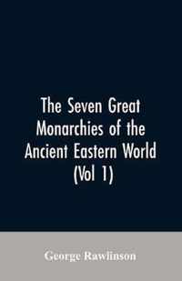 The Seven Great Monarchies Of The Ancient Eastern World, (Vol 1) The History, Geography, And Antiquities Of Chaldaea, Assyria, Babylon, Media, Persia, Parthia, And Sassanian or New Persian Empire