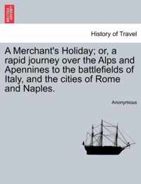 A Merchant's Holiday; Or, a Rapid Journey Over the Alps and Apennines to the Battlefields of Italy, and the Cities of Rome and Naples.