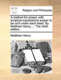 A Method for Prayer, with Scripture Expressions Proper to Be Us'd Under Each Head. by Matthew Henry, ... the Ninth Edition.