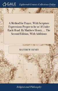 A Method for Prayer, With Scripture Expressions Proper to be us'd Under Each Head. By Matthew Henry, ... The Second Edition, With Additions