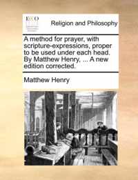 A Method for Prayer, with Scripture-Expressions, Proper to Be Used Under Each Head. by Matthew Henry, ... a New Edition Corrected.