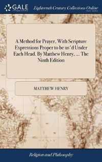 A Method for Prayer, With Scripture Expressions Proper to be us'd Under Each Head. By Matthew Henry, ... The Ninth Edition