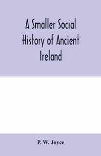 A smaller social history of ancient Ireland, treating of the government, military system, and law; religion, learning, and art; trades, industries, and commerce; manners, customs, and domestic life, of the ancient Irish people