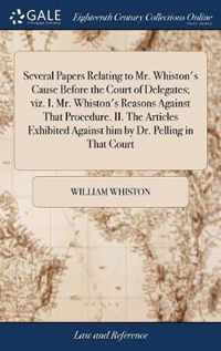 Several Papers Relating to Mr. Whiston's Cause Before the Court of Delegates; viz. I. Mr. Whiston's Reasons Against That Procedure. II. The Articles Exhibited Against him by Dr. Pelling in That Court