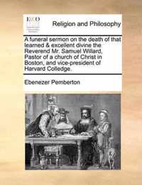 A Funeral Sermon on the Death of That Learned & Excellent Divine the Reverend Mr. Samuel Willard, Pastor of a Church of Christ in Boston, and Vice-President of Harvard Colledge.