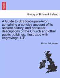 A Guide to Stratford-Upon-Avon, Containing a Concise Account of Its Ancient History, and Particular Descriptions of the Church and Other Public Buildings. Illustrated with Engravings. L.P.