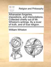 Athanasian Forgeries, Impositions, and Interpolations. Collected Chiefly Out of Mr. Whiston's Writings. by a Lover of Truth, and of True Religion.