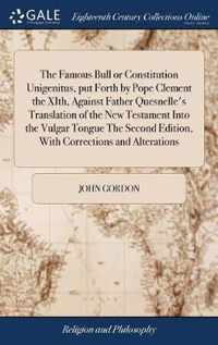 The Famous Bull or Constitution Unigenitus, put Forth by Pope Clement the XIth, Against Father Quesnelle's Translation of the New Testament Into the Vulgar Tongue The Second Edition, With Corrections and Alterations