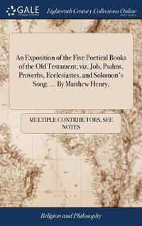 An Exposition of the Five Poetical Books of the Old Testament; viz. Job, Psalms, Proverbs, Ecclesiastes, and Solomon's Song. ... By Matthew Henry,