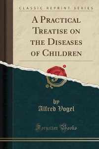 A Practical Treatise on the Diseases of Children (Classic Reprint)