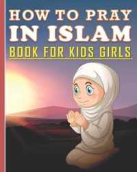 How To Pray In Islam Book For Kids Girls: Islamic Prayer Book for Muslim Girls