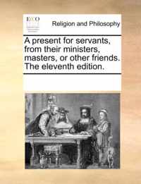 A Present for Servants, from Their Ministers, Masters, or Other Friends. the Eleventh Edition.