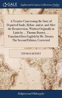 A Treatise Concerning the State of Departed Souls, Before, and at, and After the Resurrection. Written Originally in Latin by ... Thomas Burnet, ... Translated Into English by Mr. Dennis. The Second Edition, Corrected