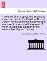 A Defence of an Appeal, Etc. Relative to a Late Canvass in the Parish of Covent Garden for the Office of Churchwarden, in Answer to a Reply to That Appeal. to Which Is Subjoined a Letter on the Same Subject by W. Yockney.