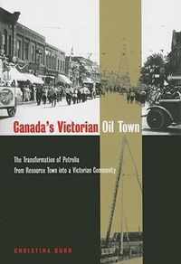 Canada's Victorian Oil Town: The Transformation Of Petrolia From Resource Town Into A Victorian Community