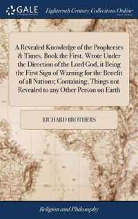 A Revealed Knowledge of the Prophecies & Times. Book the First. Wrote Under the Direction of the Lord God, it Being the First Sign of Warning for the Benefit of all Nations; Containing, Things not Revealed to any Other Person on Earth