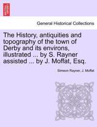 The History, Antiquities and Topography of the Town of Derby and Its Environs, Illustrated ... by S. Rayner Assisted ... by J. Moffat, Esq.