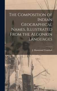 The Composition of Indian Geographical Names, Illustrated From the Algonkin Languages [microform]