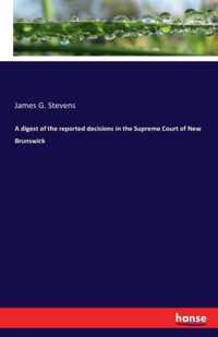 A digest of the reported decisions in the Supreme Court of New Brunswick