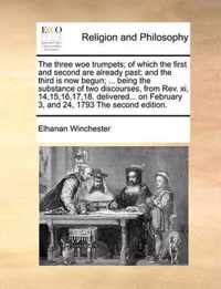 The Three Woe Trumpets; Of Which the First and Second Are Already Past; And the Third Is Now Begun; ... Being the Substance of Two Discourses, from REV. XI, 14,15,16,17,18. Delivered... on February 3, and 24, 1793 the Second Edition.